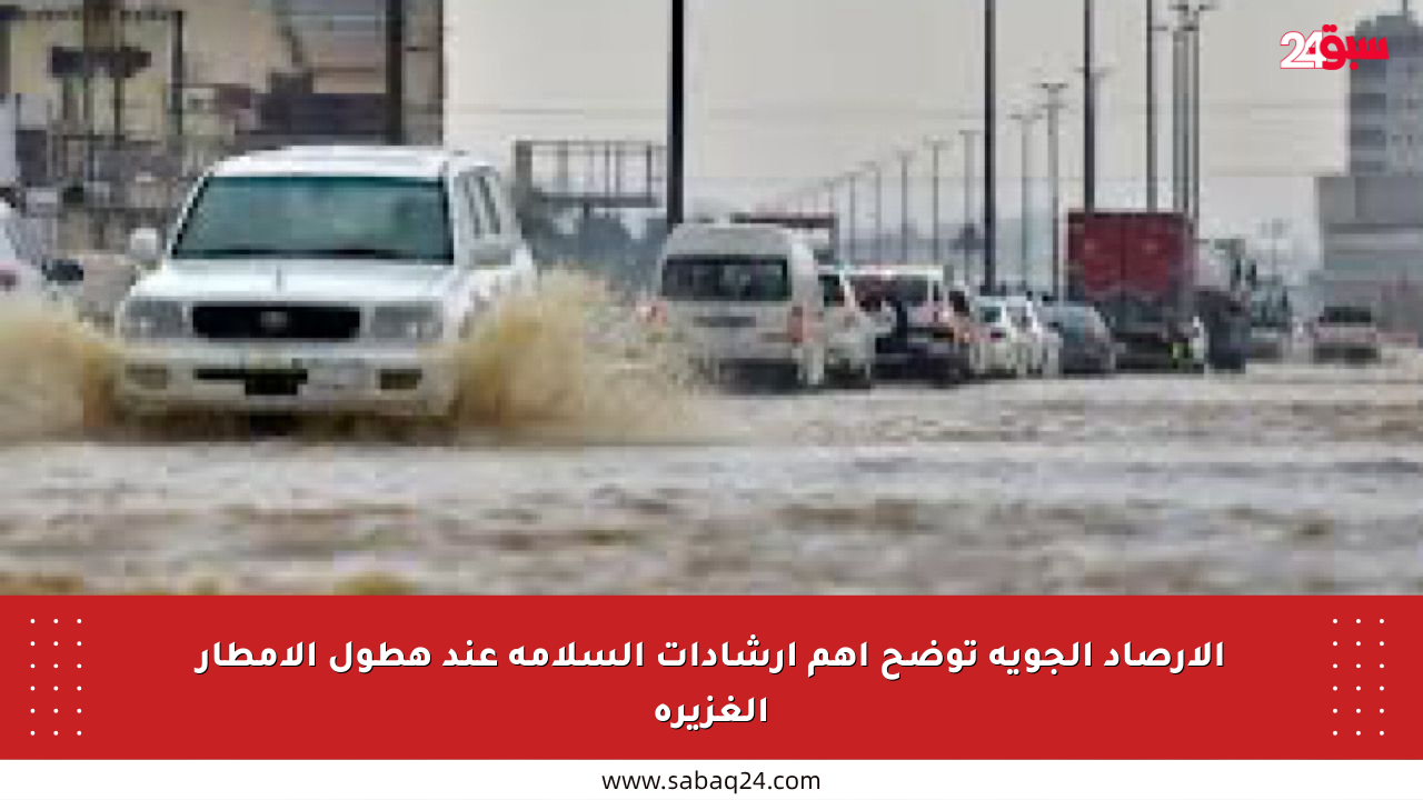 الأرصاد الجوية توضح أهم إرشادات السلامة عند هطول الأمطار الغزيرة